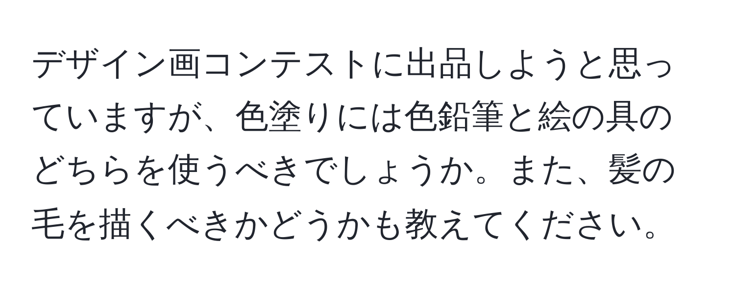 デザイン画コンテストに出品しようと思っていますが、色塗りには色鉛筆と絵の具のどちらを使うべきでしょうか。また、髪の毛を描くべきかどうかも教えてください。