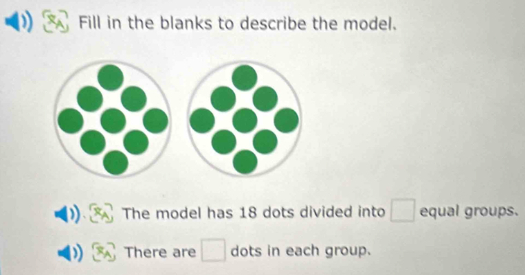 Fill in the blanks to describe the model. 
The model has 18 dots divided into □ equal groups. 
There are □ dots in each group.