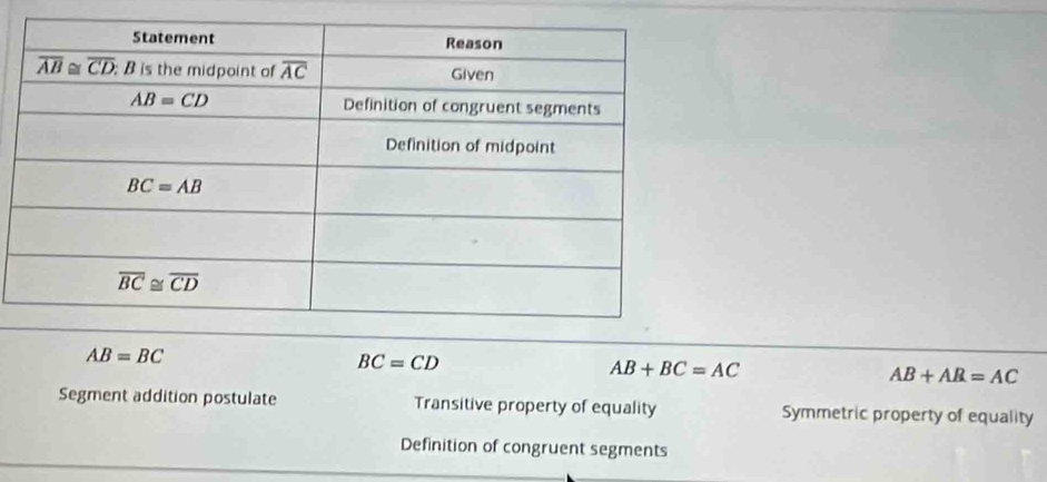 AB=BC
BC=CD
AB+BC=AC
AB+AR=AC
Segment addition postulate Transitive property of equality Symmetric property of equality
Definition of congruent segments