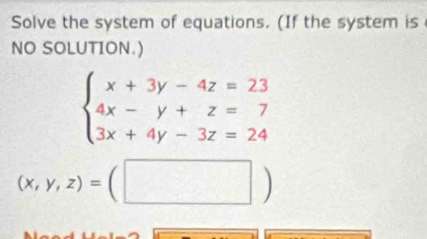 Solve the system of equations. (If the system is
NO SOLUTION.)
beginarrayl x+3y-4z=23 4x-y+z=7 3x+4y-3z=24endarray.
(x,y,z)=(□ )