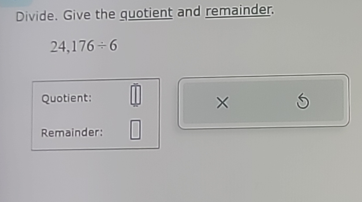 Divide. Give the quotient and remainder.
24,176/ 6
Quotient:
=□
× 
Remainder: