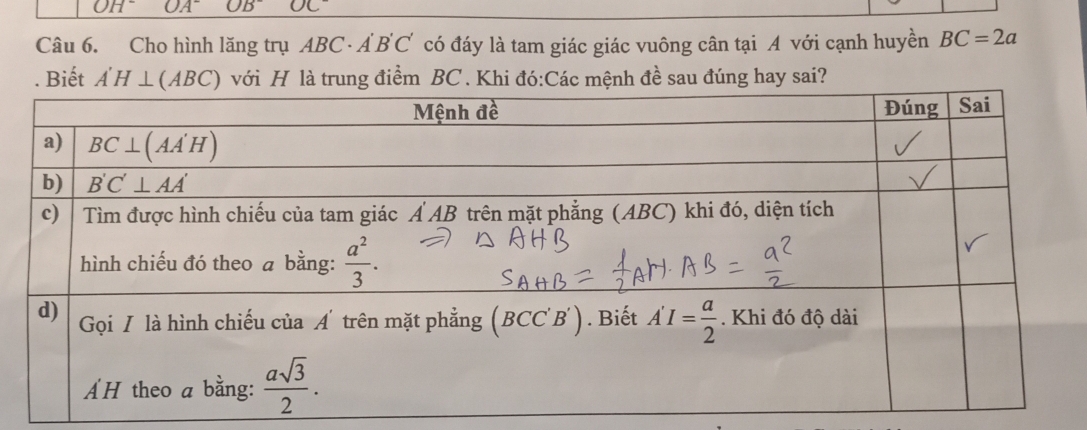 OH^- OA^- OB^- OC^-
Câu 6. Cho hình lăng trụ ABC· A'B'C' có đáy là tam giác giác vuông cân tại A với cạnh huyền BC=2a. Biết A'H⊥ (ABC) với H là trung điểm BC . Khi đó:Các mệnh đề sau đúng hay sai?