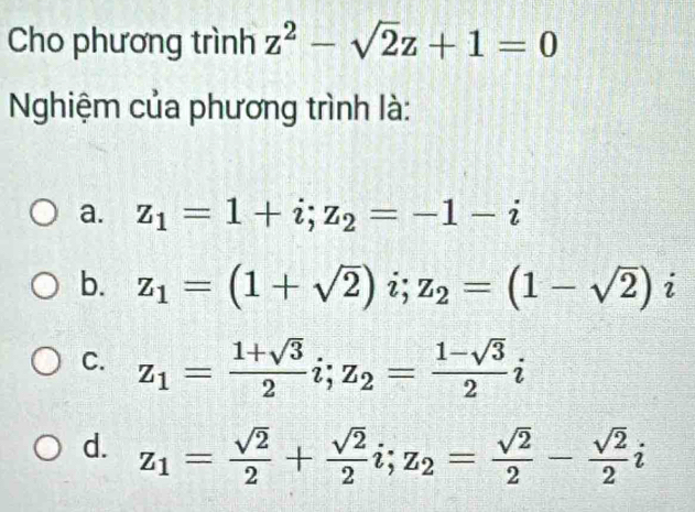 Cho phương trình z^2-sqrt(2)z+1=0
Nghiệm của phương trình là:
a. z_1=1+i; z_2=-1-i
b. z_1=(1+sqrt(2))i; z_2=(1-sqrt(2)) overline ^ 1
C. z_1= (1+sqrt(3))/2 i; z_2= (1-sqrt(3))/2 i
d. z_1= sqrt(2)/2 + sqrt(2)/2 i; z_2= sqrt(2)/2 - sqrt(2)/2 i