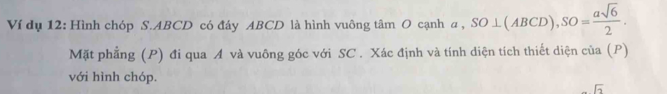 Ví dụ 12: Hình chóp S. ABCD có đáy ABCD là hình vuông tâm O cạnh a , SO⊥ (ABCD), SO= asqrt(6)/2 . 
Mặt phẳng (P) đi qua A và vuông góc với SC . Xác định và tính diện tích thiết diện của (P) 
với hình chóp.
sqrt(3)