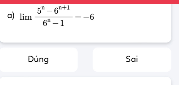 lim  (5^n-6^(n+1))/6^n-1 =-6
Đúng Sai