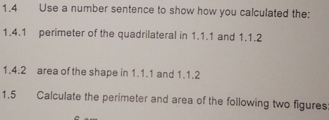 1.4 Use a number sentence to show how you calculated the: 
1.4.1 perimeter of the quadrilateral in 1.1.1 and 1.1.2
1.4:2 area of the shape in 1.1.1 and 1.1.2 
1.5 Calculate the perimeter and area of the following two figures