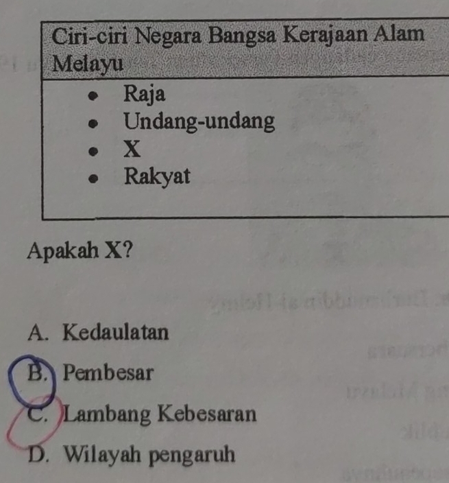 Ciri-ciri Negara Bangsa Kerajaan Alam
Melayu
Raja
Undang-undang
x
Rakyat
Apakah X?
A. Kedaulatan
B. Pembesar
C. Lambang Kebesaran
D. Wilayah pengaruh