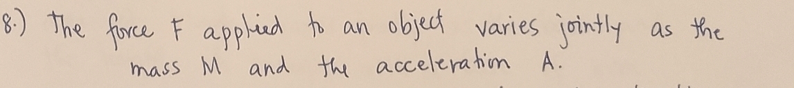 8 ) the force F applied to an object varies jointly as the 
mass M and the acceleration A.