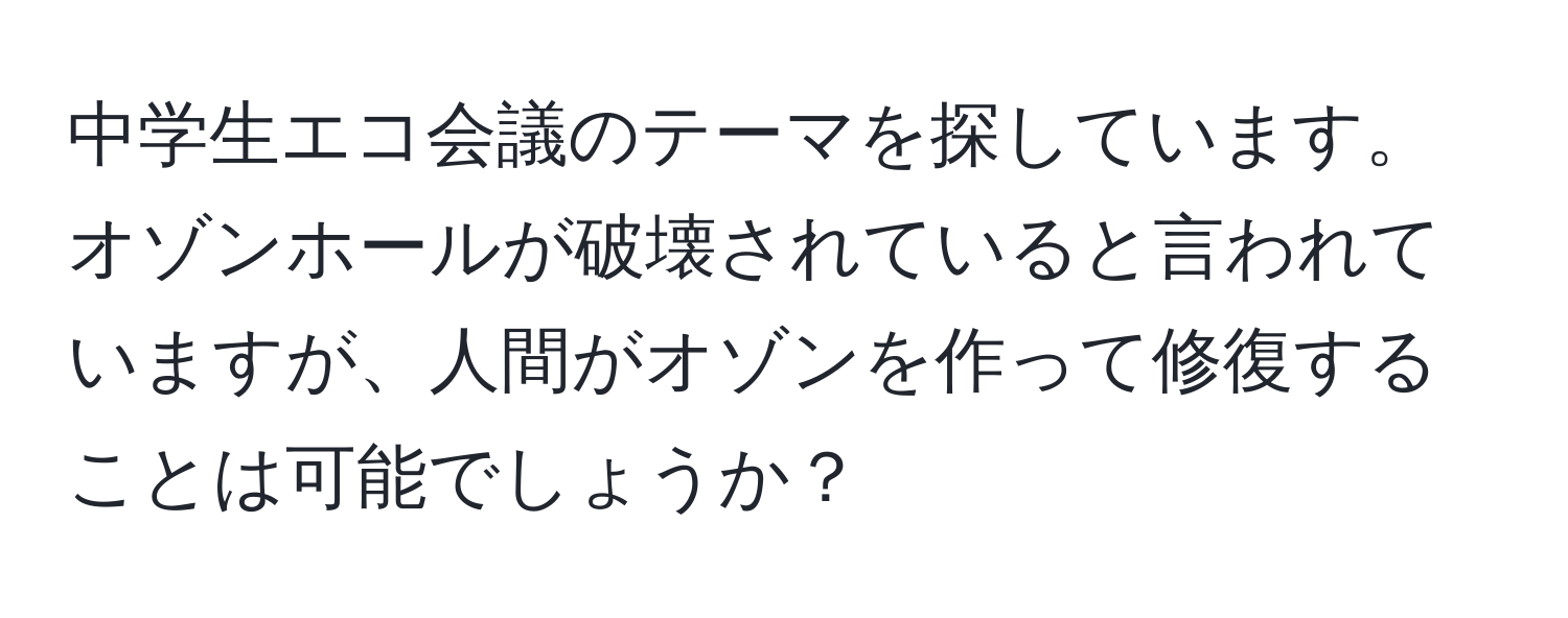 中学生エコ会議のテーマを探しています。オゾンホールが破壊されていると言われていますが、人間がオゾンを作って修復することは可能でしょうか？