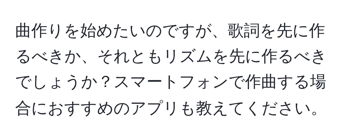 曲作りを始めたいのですが、歌詞を先に作るべきか、それともリズムを先に作るべきでしょうか？スマートフォンで作曲する場合におすすめのアプリも教えてください。