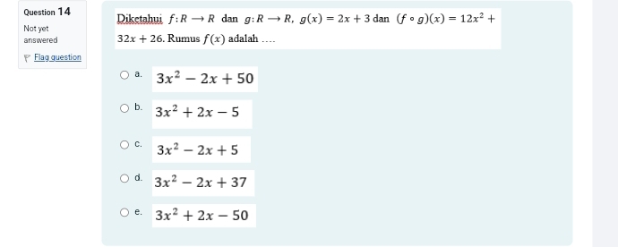 Diketahui f:Rto R dan g:Rto R, g(x)=2x+3 dan (fcirc g)(x)=12x^2+
Not yet
answered 32x+26. Rumus f(x) adalah …
Flag guestion
a. 3x^2-2x+50
b. 3x^2+2x-5
C. 3x^2-2x+5
d. 3x^2-2x+37
e. 3x^2+2x-50