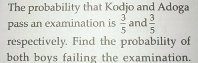 The probability that Kodjo and Adoga
pass an examination is  3/5  and  3/5 
respectively. Find the probability of
both boys failing the examination.