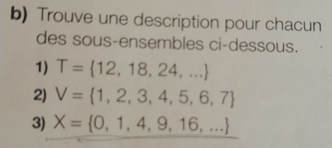 Trouve une description pour chacun 
des sous-ensembles ci-dessous. 
1) T= 12,18,24,...
2) V= 1,2,3,4,5,6,7
3) X= 0,1,4,9,16,...