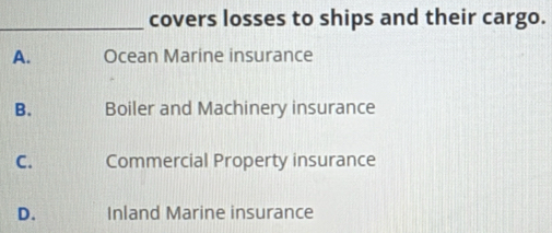 covers losses to ships and their cargo.
A. Ocean Marine insurance
B. Boiler and Machinery insurance
C. Commercial Property insurance
D. Inland Marine insurance