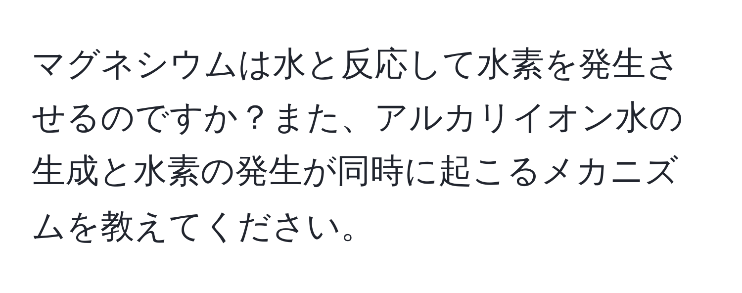 マグネシウムは水と反応して水素を発生させるのですか？また、アルカリイオン水の生成と水素の発生が同時に起こるメカニズムを教えてください。