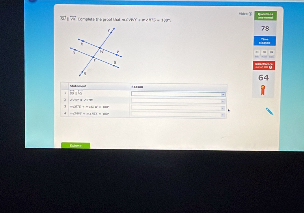 Video⑥ Questions
overleftrightarrow SU||overleftrightarrow VX. Complete the proof that m∠ VWY+m∠ RTS=180°. answered
78
Time
elapsed
03 00 04
NEC
SmartScore
out of 100 0
64
Submit