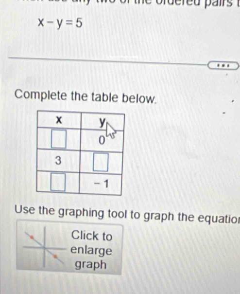 x-y=5
Complete the table below. 
Use the graphing tool to graph the equatio 
Click to 
enlarge 
graph