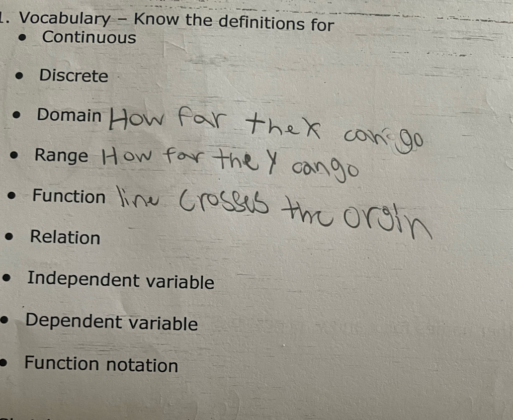 Vocabulary - Know the definitions for 
Continuous 
Discrete 
Domain 
Range 
Function 
Relation 
Independent variable 
Dependent variable 
Function notation