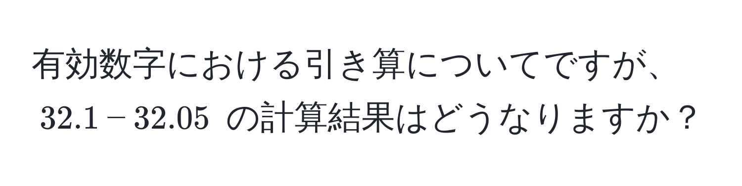 有効数字における引き算についてですが、$32.1 - 32.05$ の計算結果はどうなりますか？