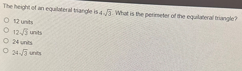 The height of an equilateral triangle is 4sqrt(3). What is the perimeter of the equilateral triangle?
12 units
12sqrt(3)units
24 units
24sqrt(3) units