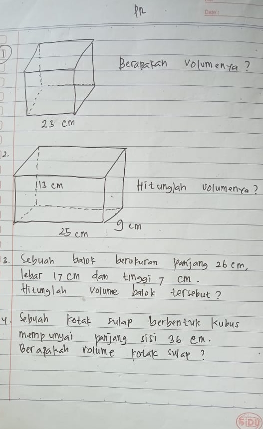 Pn 
_ 
_ 
T 
Berapakan volumenta? 
2.
113 cm Hit anglah volumenca?
25 cm g cm
3. Sebuah balok beruturan panjang 26 em, 
lebar 17 cm dan tinggi 7 cm. 
Hitunglah volume balok tersebut? 
y Sebuah totak sulap berbentul kubus 
memp unyai panjang sisi 36 em. 
Berapakan volume rotak sulae?