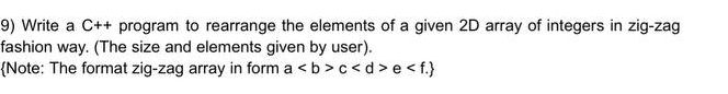 Write a C++ program to rearrange the elements of a given 2D array of integers in zig-zag 
fashion way. (The size and elements given by user). 
Note: The format zig-zag array in form ac e