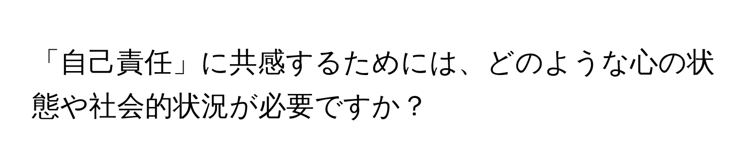 「自己責任」に共感するためには、どのような心の状態や社会的状況が必要ですか？