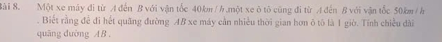 Một xe máy di từ A đến B với vận tốc 40km/h ,một xe ô tô cũng đi từ A đến B với vận tốc 50km / h. Biết rằng đề đi hết quãng đường AB xe máy cần nhiều thời gian hơn ô tô là 1 giờ. Tính chiều dài 
quāng đường AB.