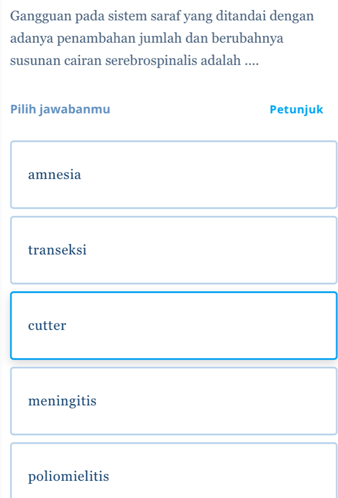 Gangguan pada sistem saraf yang ditandai dengan
adanya penambahan jumlah dan berubahnya
susunan cairan serebrospinalis adalah ....
Pilih jawabanmu Petunjuk
amnesia
transeksi
cutter
meningitis
poliomielitis