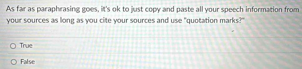 As far as paraphrasing goes, it's ok to just copy and paste all your speech information from
your sources as long as you cite your sources and use "quotation marks?"
True
False