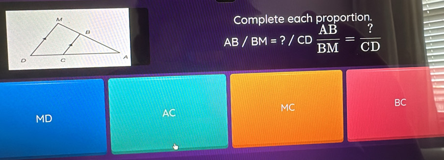 Complete each proportion.
AB/BM= ? / CD  AB/BM = ?/CD 
MC
BC
MD
AC