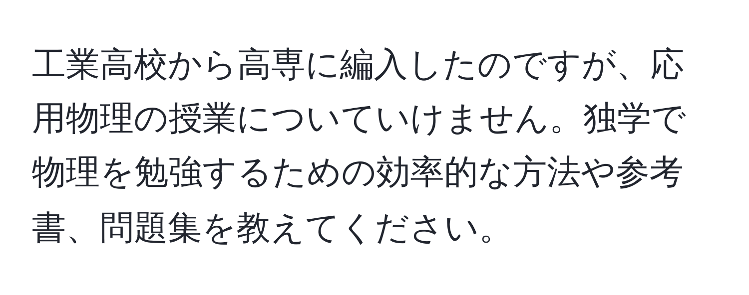 工業高校から高専に編入したのですが、応用物理の授業についていけません。独学で物理を勉強するための効率的な方法や参考書、問題集を教えてください。