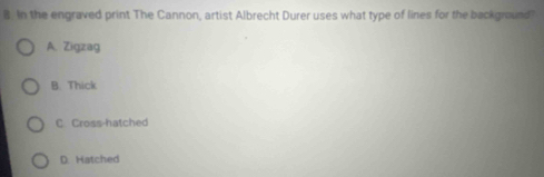 In the engraved print The Cannon, artist Albrecht Durer uses what type of lines for the background
A. Zigzag
B. Thick
C Cross-hatched
D. Hatched