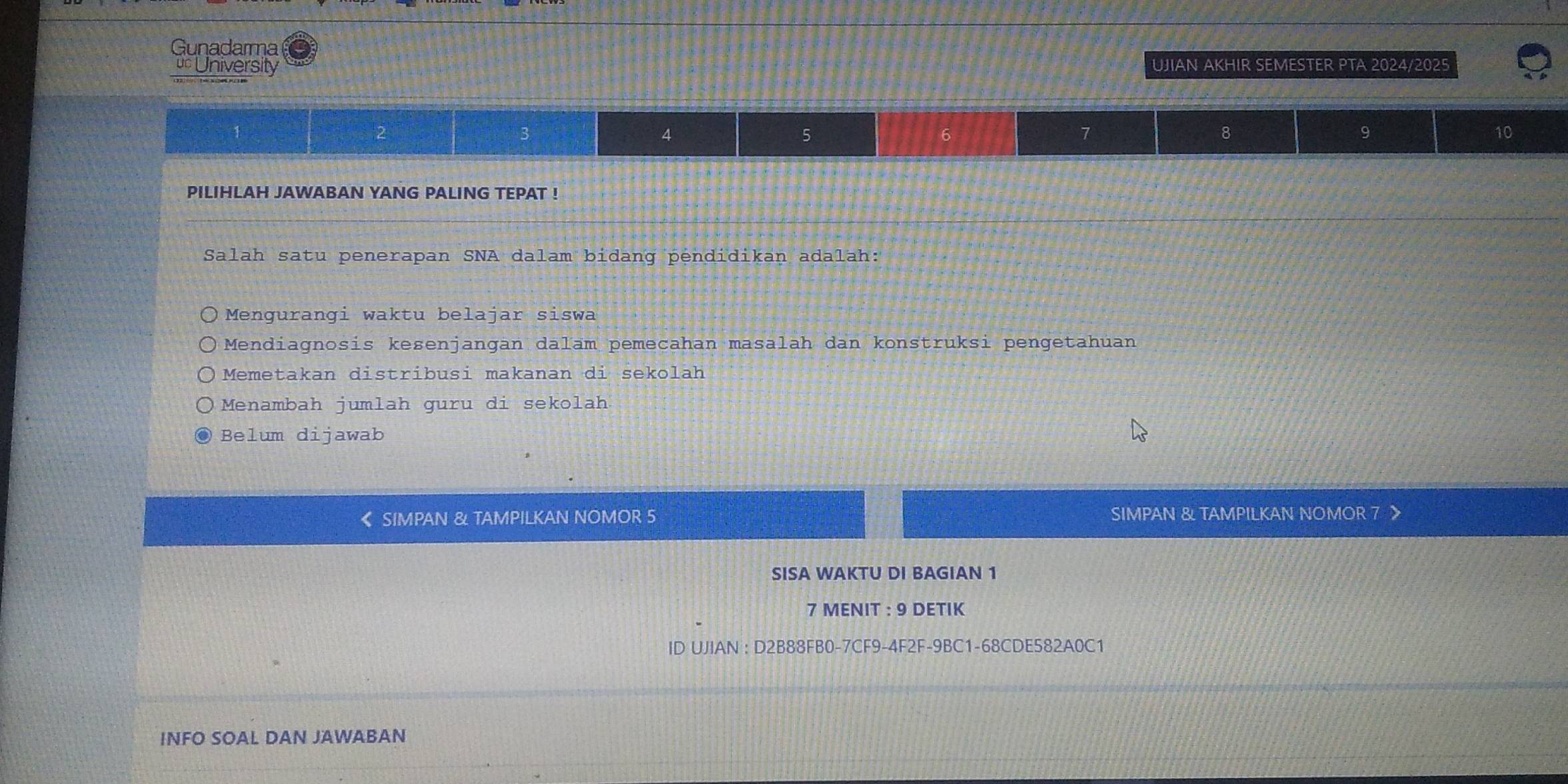 Gunadarma
uc University UJIAN AKHIR SEMESTER PTA 2024/2025
2
3
4
5
6
7
8
9
10
PILIHLAH JAWABAN YANG PALING TEPAT !
Salah satu penerapan SNA dalam bidang pėndidikan adalah:
Mengurangi waktu belajar siswa
Mendiagnosis keßenjangan dalam pemecahan masalah dan konstruksi pengetahuan
Memetakan distribusi makanan di sekolah
Menambah jumlah guru di sekolah
Belum dijawab
《 SIMPAN & TAMPILKAN NOMOR 5 SIMPAN & TAMPILKAN NOMOR 7
SISA WAKTU DI BAGIAN 1
7 MENIT : 9 DETIK
ID UJIAN : D2B88FB0-7CF9-4F2F-9BC1-68CDE582A0C1
INFO SOAL DAN JAWABAN