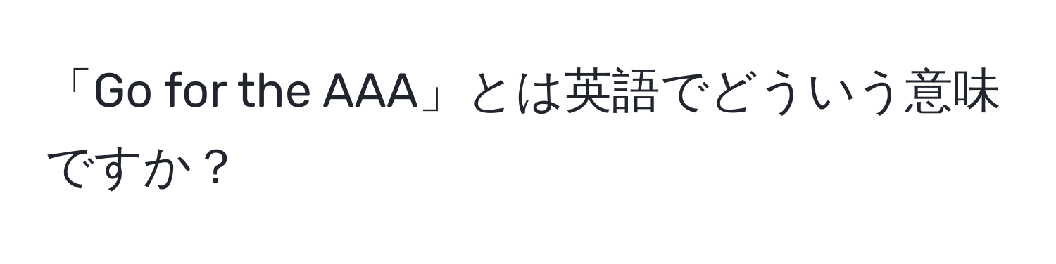 「Go for the AAA」とは英語でどういう意味ですか？