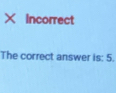 × Incorrect 
The correct answer is: 5.