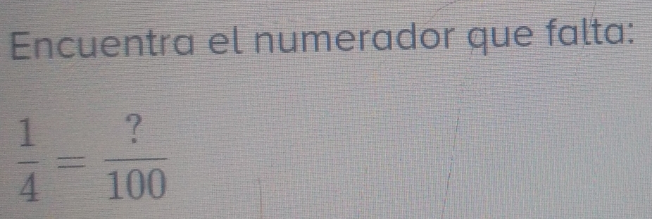 Encuentra el numerador que falta:
 1/4 = ?/100 