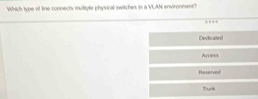 Which type of line connects multiple physical switches in a VLAN environment?
o o o σ
Dedicated
Access
Reserved
Trunk