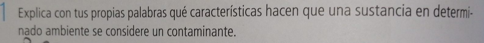 Explica con tus propias palabras qué características hacen que una sustancia en determi- 
nado ambiente se considere un contaminante.