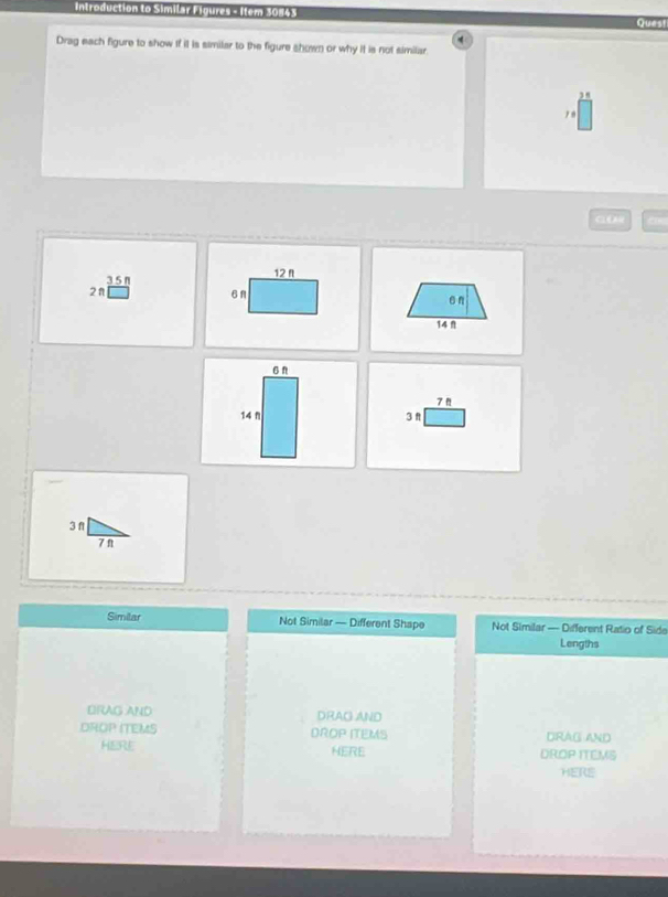 Introduction to Similar Figures - Item 30843 Ques!
4
Drag each figure to show if it is similar to the figure shown or why it is not similar
16.
12n
3 5 n
2n
6A
en
14 1
7 "
3f
Similar Not Similar — Different Shape Not Similar — Different Ratio of Side
Lengths
DRAG AND DRAG AND
DROP ITEMS DROP ITEMS DRAG AND
HERE HERE DROP ITEMS
HERE