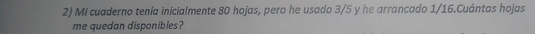 Mi cuaderno tenía inicialmente 80 hojas, pero he usado 3/5 y he arrancado 1/16.Cuántas hojas 
me quedan disponibles?