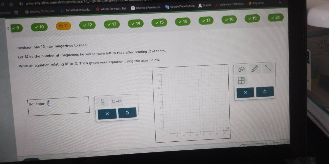 Ca Resding To Do, i-Re. Renaissance Stude. About Traweek / Bel... Reverso | Free transl... # Googlе Πереводμик Grades Veterinary Technolo. * Edpuzzle 
< 9  10 11 12 13 14 16 17 18
19 20
Deshaun has 15 new magazines to read. 
Let M be the number of magazines he would have left to read after reading R of them. 
Write an equation relating M to R. Then graph your equation using the axes below. 
×
□ =□
Equation: 
× 5