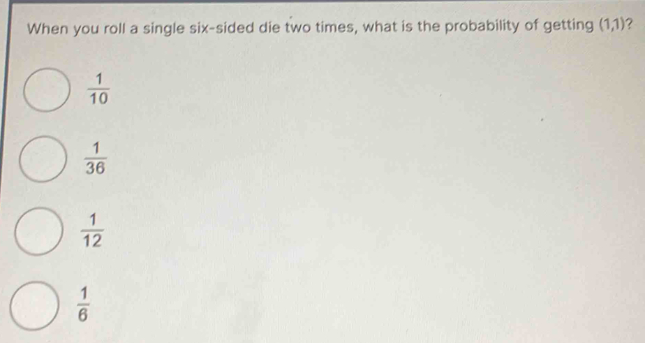 When you roll a single six-sided die two times, what is the probability of getting (1,1) ?
 1/10 
 1/36 
 1/12 
 1/6 