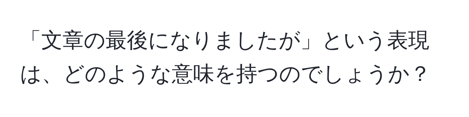 「文章の最後になりましたが」という表現は、どのような意味を持つのでしょうか？