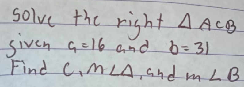 solve the right △ ACB
siven G=16 and b=31
Find C m∠ Delta - and m∠ B