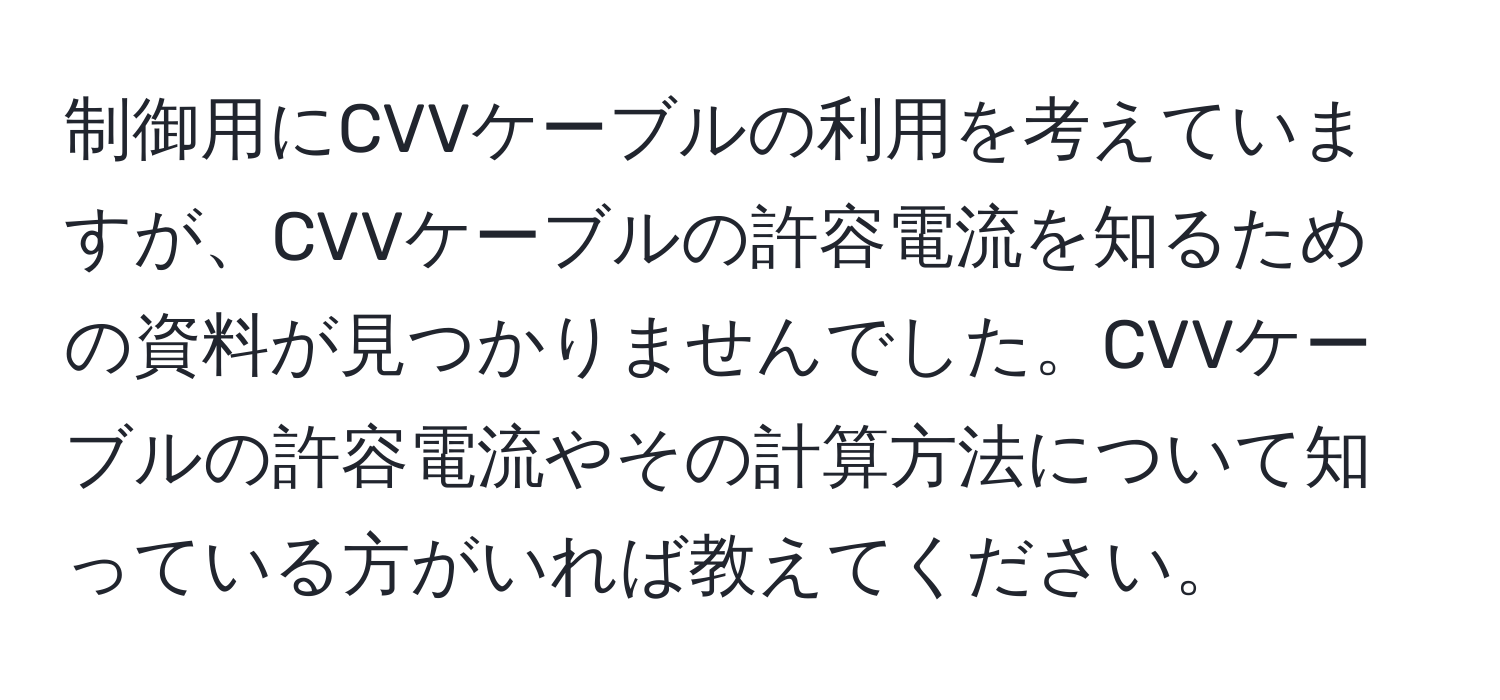 制御用にCVVケーブルの利用を考えていますが、CVVケーブルの許容電流を知るための資料が見つかりませんでした。CVVケーブルの許容電流やその計算方法について知っている方がいれば教えてください。