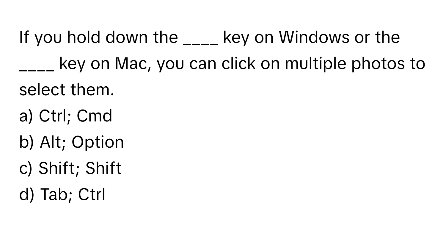 If you hold down the ____ key on Windows or the ____ key on Mac, you can click on multiple photos to select them.

a) Ctrl; Cmd 
b) Alt; Option 
c) Shift; Shift 
d) Tab; Ctrl