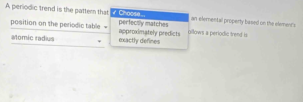 A periodic trend is the pattern that √ Choose... an elemental property based on the element's 
perfectly matches 
position on the periodic table approximately predicts ollows a periodic trend is 
atomic radius exactly defines