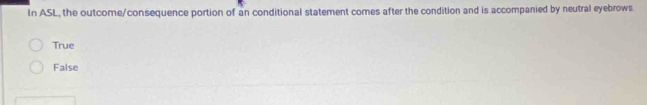 In ASL, the outcome/consequence portion of an conditional statement comes after the condition and is accompanied by neutral eyebrows.
True
False