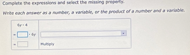 Complete the expressions and select the missing property. 
Write each answer as a number, a variable, or the product of a number and a variable.
6y· 4
=□ · 6y
=□ Multiply